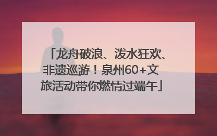 龙舟破浪、泼水狂欢、非遗巡游！泉州60+文旅活动带你燃情过端午