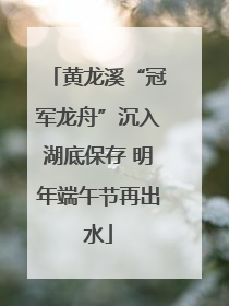 黄龙溪“冠军龙舟”沉入湖底保存 明年端午节再出水