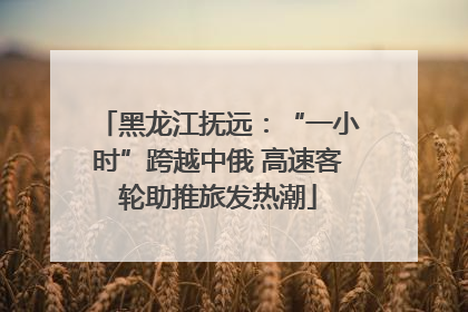 黑龙江抚远：“一小时”跨越中俄 高速客轮助推旅发热潮