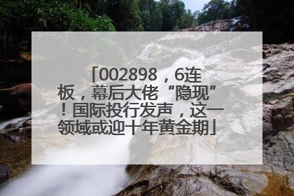 002898，6连板，幕后大佬“隐现”！国际投行发声，这一领域或迎十年黄金期