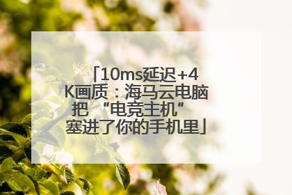 10ms延迟+4K画质：海马云电脑把 “电竞主机” 塞进了你的手机里