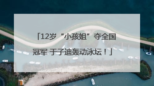 12岁“小孩姐”夺全国冠军 于子迪轰动泳坛！
