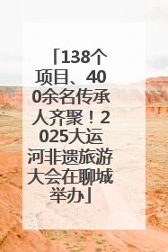 138个项目、400余名传承人齐聚！2025大运河非遗旅游大会在聊城举办