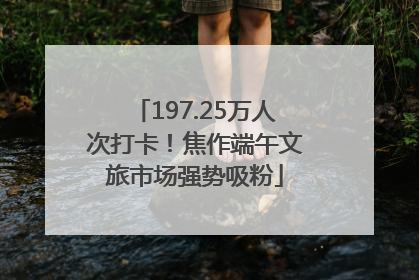 197.25万人次打卡！焦作端午文旅市场强势吸粉