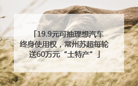 19.9元可抽理想汽车终身使用权，常州苏超每轮送60万元“土特产”