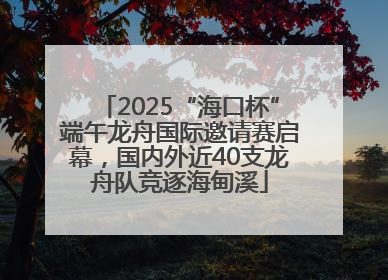 2025“海口杯”端午龙舟国际邀请赛启幕，国内外近40支龙舟队竞逐海甸溪
