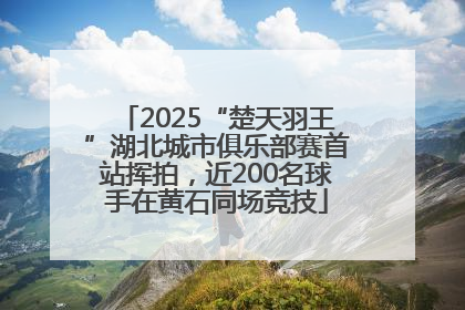 2025“楚天羽王”湖北城市俱乐部赛首站挥拍，近200名球手在黄石同场竞技