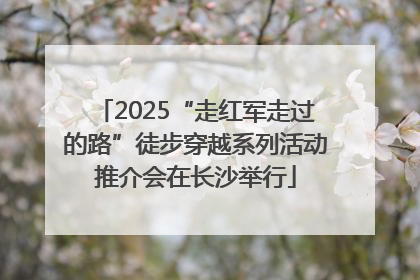 2025“走红军走过的路”徒步穿越系列活动推介会在长沙举行