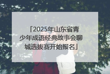 2025年山东省青少年成语经典故事会聊城选拔赛开始报名