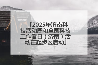 2025年济南科技活动周和全国科技工作者日（济南）活动在起步区启动