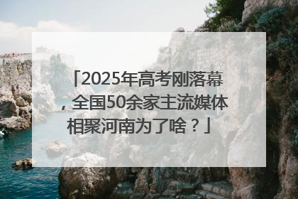 2025年高考刚落幕，全国50余家主流媒体相聚河南为了啥？