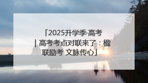 2025升学季·高考｜高考考点对联来了：楹联励考 文脉传心
