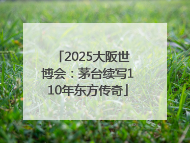 2025大阪世博会：茅台续写110年东方传奇