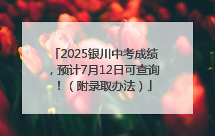 2025银川中考成绩，预计7月12日可查询！（附录取办法）