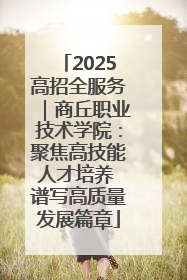 2025高招全服务｜商丘职业技术学院：聚焦高技能人才培养 谱写高质量发展篇章