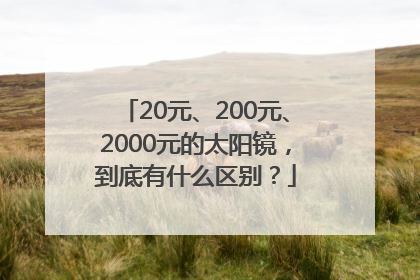 20元、200元、2000元的太阳镜，到底有什么区别？