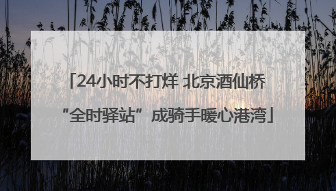 24小时不打烊 北京酒仙桥“全时驿站”成骑手暖心港湾