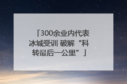 300余业内代表冰城受训 破解“科转最后一公里”