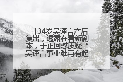 34岁吴谨言产后复出，透露在看新剧本，于正回怼质疑“吴谨言事业难再有起色”：女人在任何年纪都有她的光彩