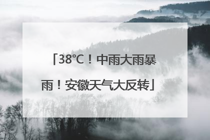 38℃！中雨大雨暴雨！安徽天气大反转