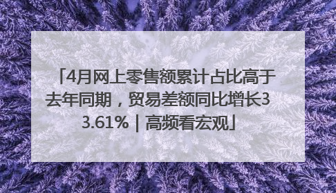 4月网上零售额累计占比高于去年同期，贸易差额同比增长33.61%｜高频看宏观