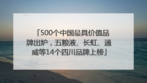 500个中国最具价值品牌出炉，五粮液、长虹、通威等14个四川品牌上榜