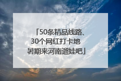 50条精品线路、30个网红打卡地 暑期来河南遛娃吧