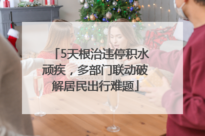 5天根治违停积水顽疾，多部门联动破解居民出行难题