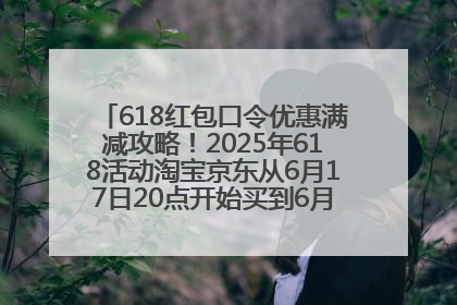 618红包口令优惠满减攻略！2025年618活动淘宝京东从6月17日20点开始买到6月18日最便宜划算！
