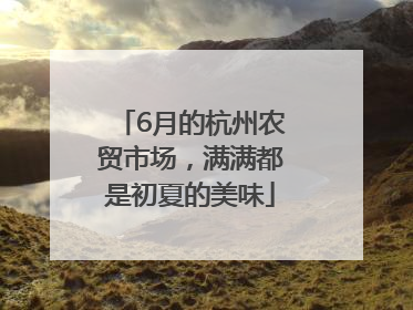 6月的杭州农贸市场，满满都是初夏的美味
