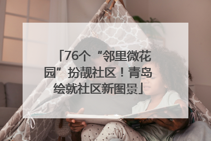 76个“邻里微花园”扮靓社区！青岛绘就社区新图景