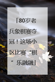 80岁老兵象棋赛夺冠！这场小区比赛“棋”乐融融