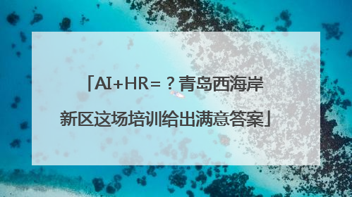 AI+HR=？青岛西海岸新区这场培训给出满意答案