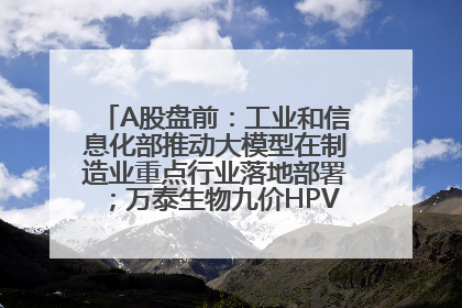 A股盘前：工业和信息化部推动大模型在制造业重点行业落地部署；万泰生物九价HPV疫苗获批上市；特朗普催促鲍威尔降息