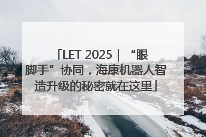 LET 2025｜“眼脚手”协同，海康机器人智造升级的秘密就在这里