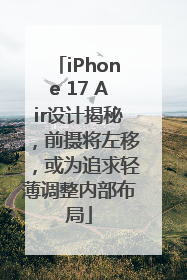 iPhone 17 Air设计揭秘，前摄将左移，或为追求轻薄调整内部布局